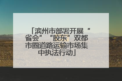 滨州市部署开展“省会”“胶东”双都市圈道路运输市场集中执法行动