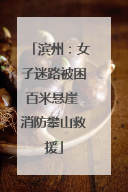 滨州：女子迷路被困百米悬崖 消防攀山救援