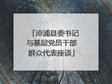漳浦县委书记与基层党员干部群众代表座谈