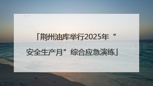 荆州油库举行2025年“安全生产月”综合应急演练