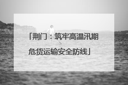 荆门：筑牢高温汛期危货运输安全防线