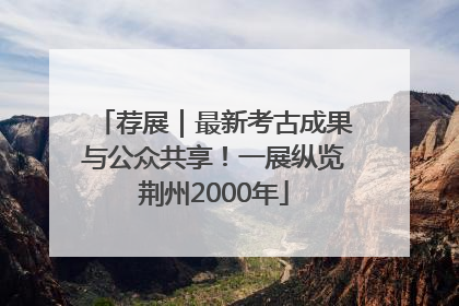 荐展｜最新考古成果与公众共享！一展纵览荆州2000年