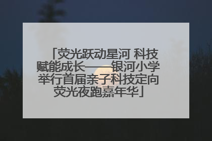 荧光跃动星河 科技赋能成长——银河小学举行首届亲子科技定向荧光夜跑嘉年华