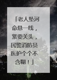 老人坠河命悬一线，紧要关头，民警消防员医护个个不含糊！