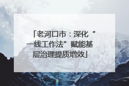 老河口市：深化“一线工作法”赋能基层治理提质增效