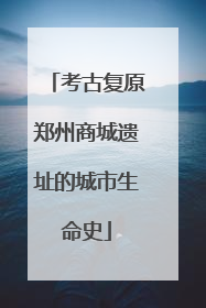 考古复原郑州商城遗址的城市生命史
