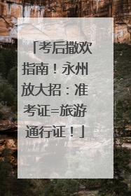 考后撒欢指南！永州放大招：准考证=旅游通行证！