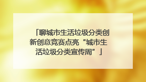 聊城市生活垃圾分类创新创意竞赛点亮“城市生活垃圾分类宣传周”