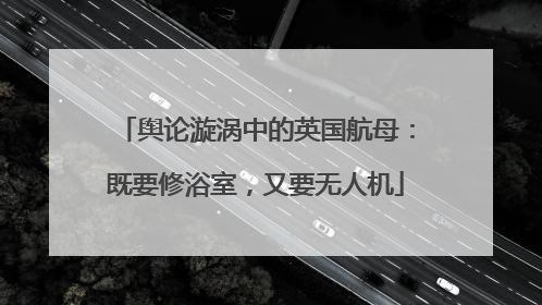 舆论漩涡中的英国航母：既要修浴室，又要无人机