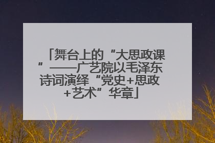 舞台上的“大思政课”——广艺院以毛泽东诗词演绎“党史+思政+艺术”华章
