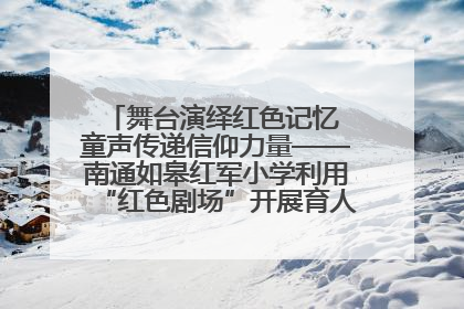 舞台演绎红色记忆 童声传递信仰力量——南通如皋红军小学利用“红色剧场”开展育人实践活动纪实