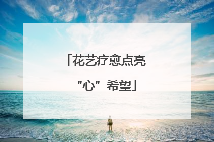 花艺疗愈点亮“心”希望