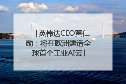 英伟达CEO黄仁勋：将在欧洲建造全球首个工业AI云