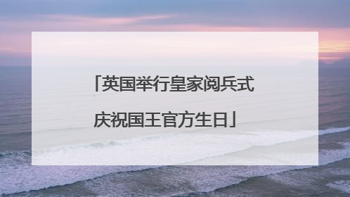 英国举行皇家阅兵式庆祝国王官方生日