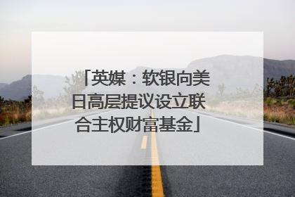 英媒：软银向美日高层提议设立联合主权财富基金