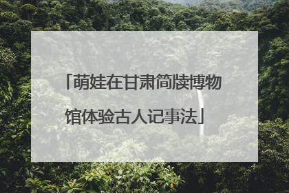 萌娃在甘肃简牍博物馆体验古人记事法