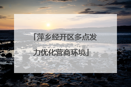 萍乡经开区多点发力优化营商环境