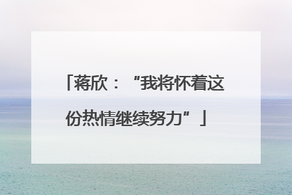 蒋欣：“我将怀着这份热情继续努力”