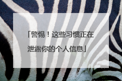 警惕！这些习惯正在泄露你的个人信息