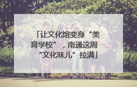 让文化馆变身“美育学校”，南通这周“文化味儿”拉满