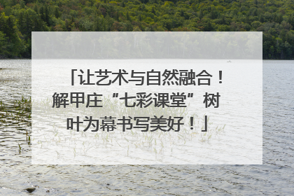 让艺术与自然融合！解甲庄“七彩课堂”树叶为幕书写美好！