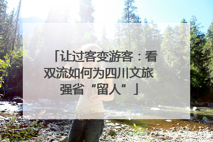 让过客变游客：看双流如何为四川文旅强省“留人”