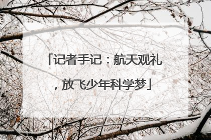 记者手记：航天观礼，放飞少年科学梦