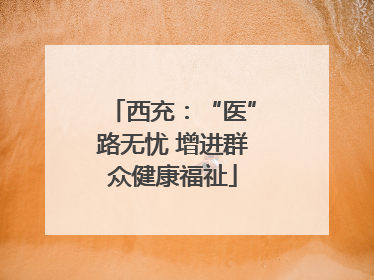 西充：“医”路无忧 增进群众健康福祉