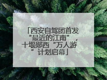 西安自驾团首发“最近的江南”，十堰郧西“万人游”计划启幕