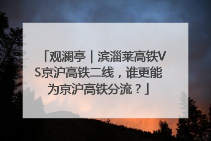 观澜亭｜滨淄莱高铁VS京沪高铁二线，谁更能为京沪高铁分流？