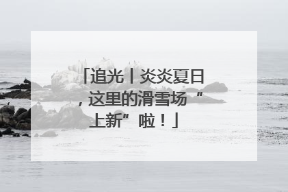 追光丨炎炎夏日，这里的滑雪场“上新”啦！