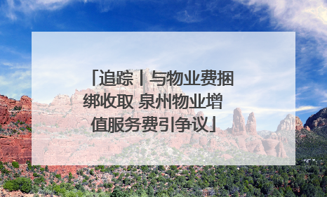追踪丨与物业费捆绑收取 泉州物业增值服务费引争议