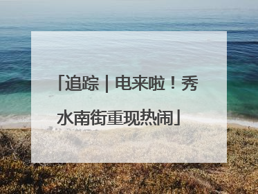 追踪｜电来啦！秀水南街重现热闹