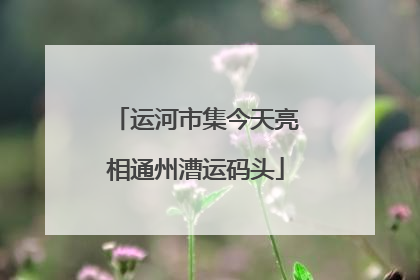 运河市集今天亮相通州漕运码头