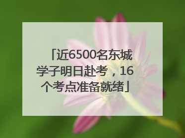近6500名东城学子明日赴考，16个考点准备就绪