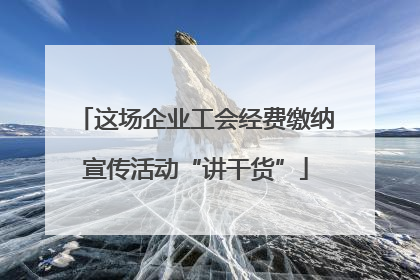 这场企业工会经费缴纳宣传活动“讲干货”