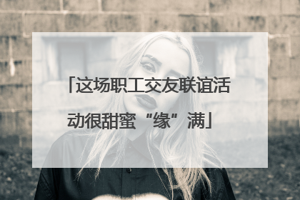 这场职工交友联谊活动很甜蜜“缘”满