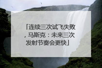 连续三次试飞失败，马斯克：未来三次发射节奏会更快