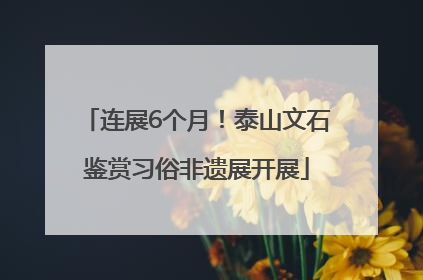 连展6个月！泰山文石鉴赏习俗非遗展开展