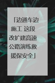 边通车边施工 这段改扩建高速公路演练救援保安全