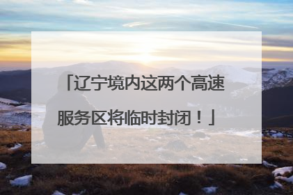 辽宁境内这两个高速服务区将临时封闭！
