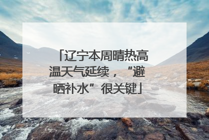 辽宁本周晴热高温天气延续，“避晒补水”很关键