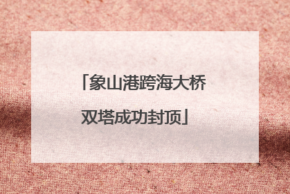 象山港跨海大桥双塔成功封顶
