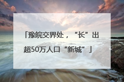 豫皖交界处，“长”出超50万人口“新城”