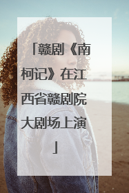 赣剧《南柯记》在江西省赣剧院大剧场上演