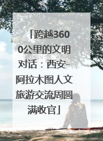 跨越3600公里的文明对话：西安-阿拉木图人文旅游交流周圆满收官