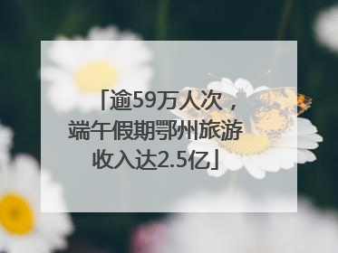 逾59万人次，端午假期鄂州旅游收入达2.5亿