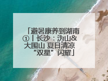 避暑康养到湖南①丨长沙：沩山&大围山 夏日清凉“双星”闪耀
