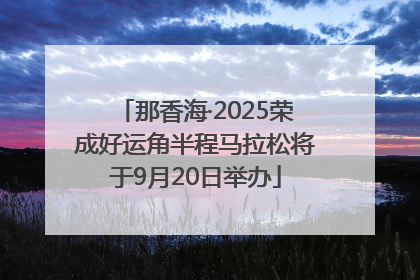 那香海·2025荣成好运角半程马拉松将于9月20日举办