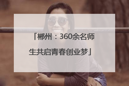 郴州：360余名师生共启青春创业梦
